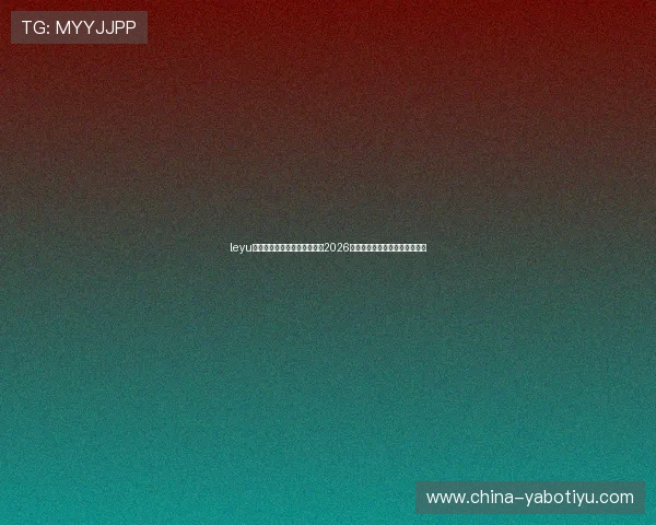 leyu乐鱼官方旗舰平台全方位报道2026世界杯赛事最新动态与精彩瞬间 leyu乐鱼官方旗舰平台全方位报道2026世界杯赛事最新动态与精彩瞬间